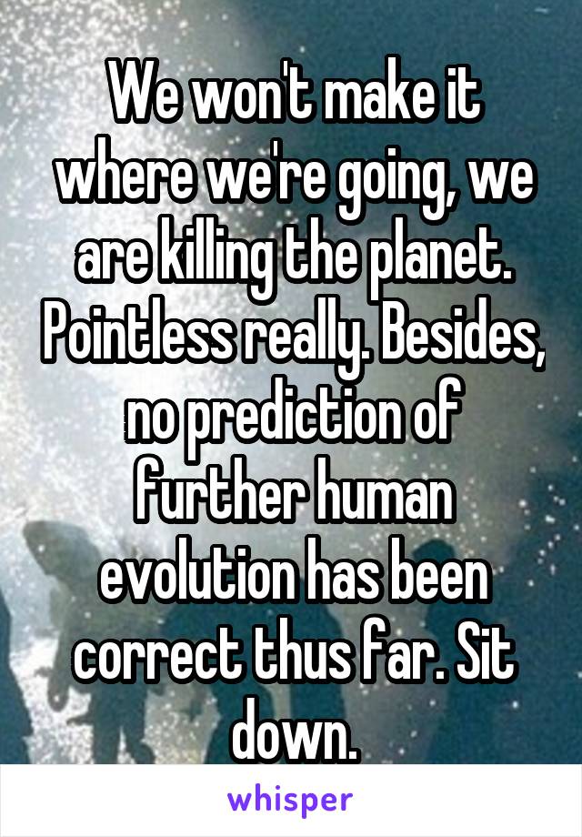 We won't make it where we're going, we are killing the planet. Pointless really. Besides, no prediction of further human evolution has been correct thus far. Sit down.