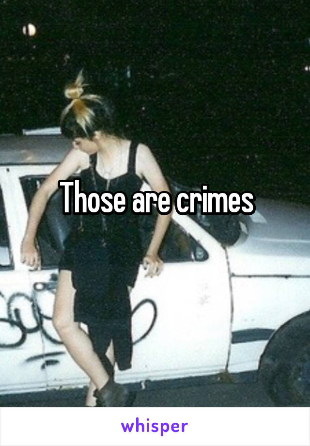 Those are crimes

