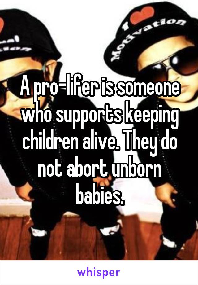 A pro-lifer is someone who supports keeping children alive. They do not abort unborn babies.