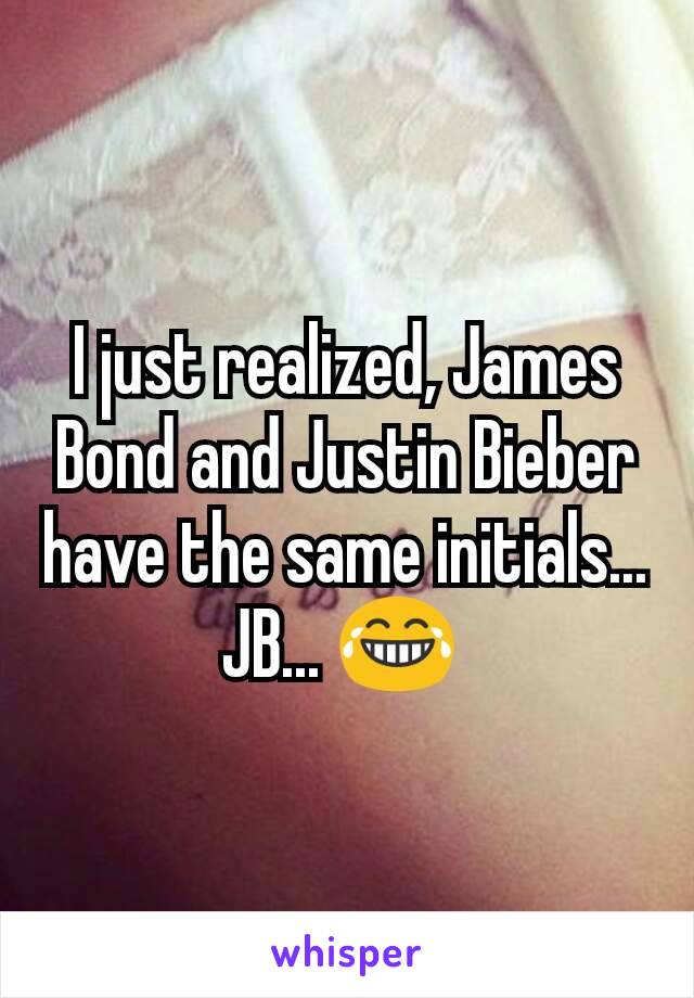 I just realized, James Bond and Justin Bieber have the same initials...
JB... 😂 