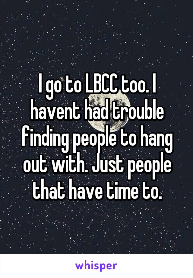 I go to LBCC too. I havent had trouble finding people to hang out with. Just people that have time to.