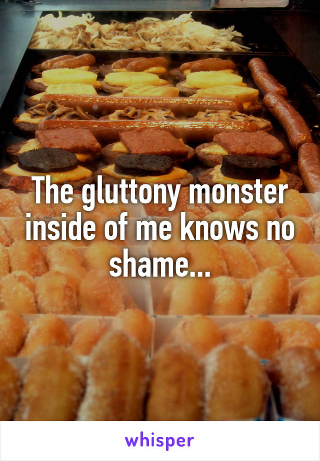 The gluttony monster inside of me knows no shame...