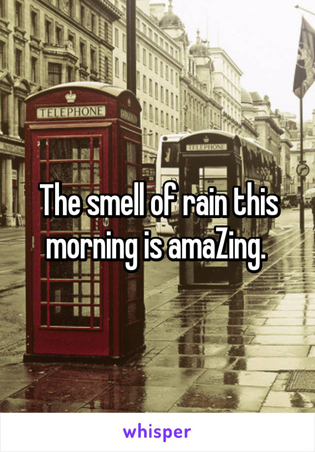 The smell of rain this morning is amaZing. 