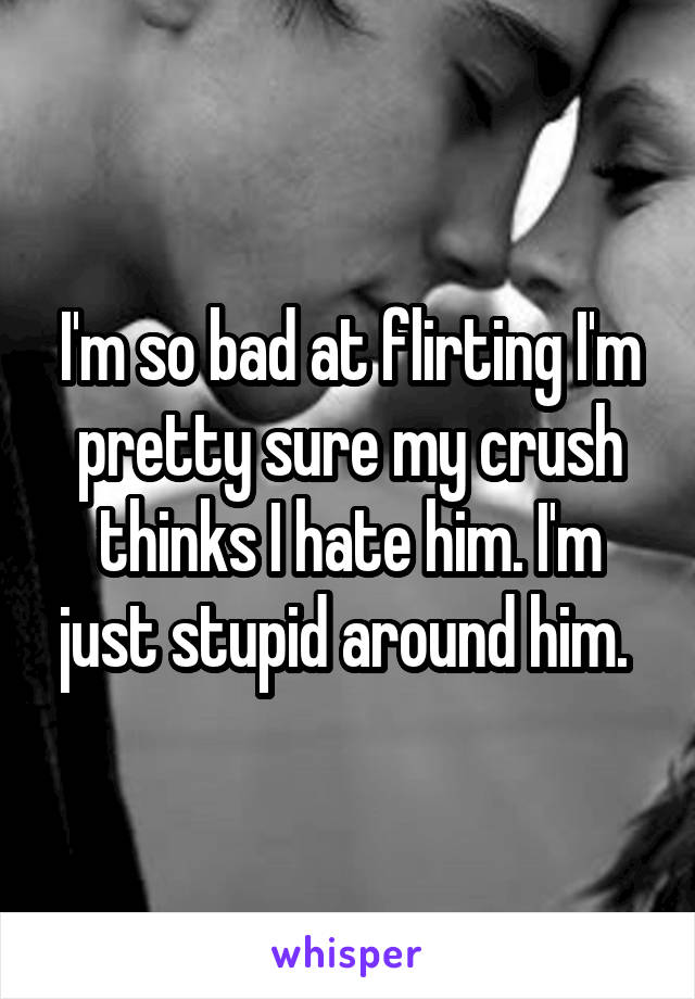 I'm so bad at flirting I'm pretty sure my crush thinks I hate him. I'm just stupid around him. 