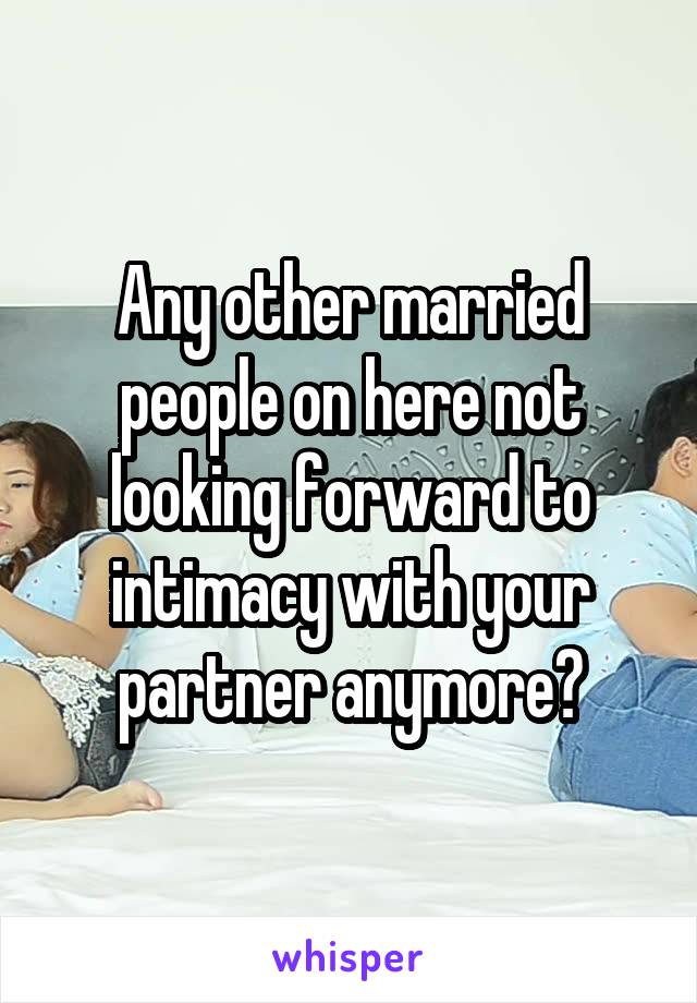 Any other married people on here not looking forward to intimacy with your partner anymore?
