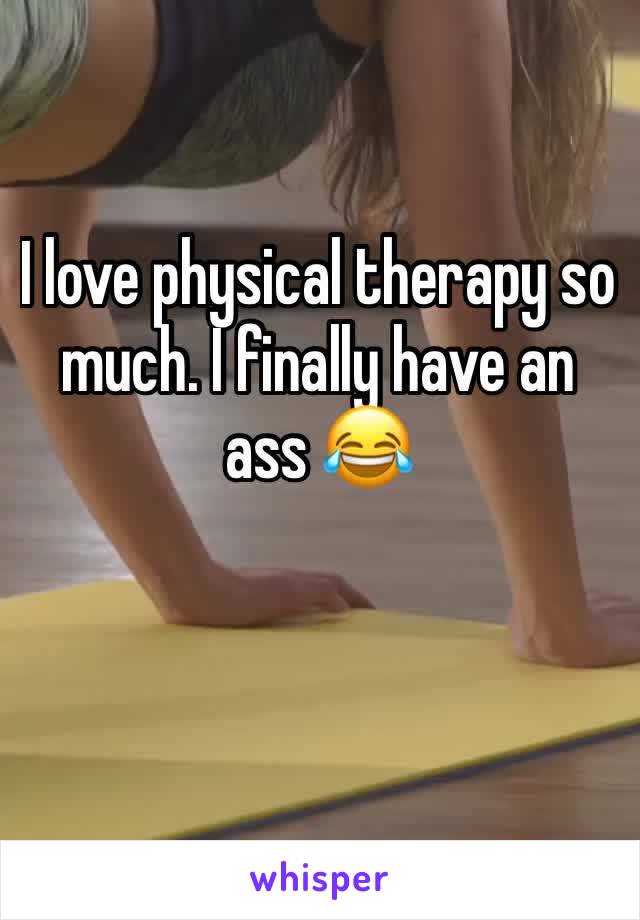 I love physical therapy so much. I finally have an ass 😂