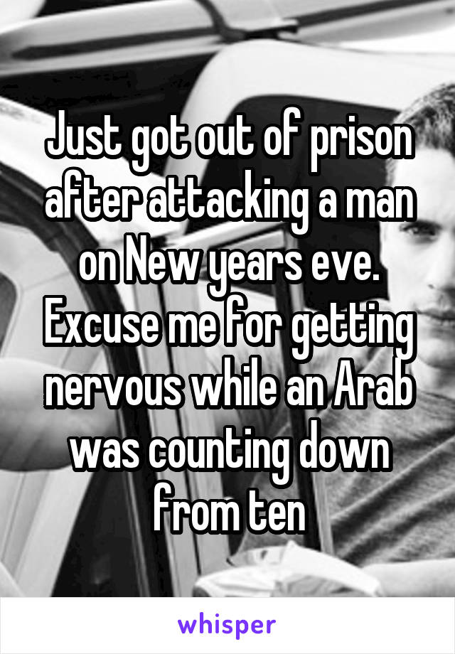 Just got out of prison after attacking a man on New years eve. Excuse me for getting nervous while an Arab was counting down from ten
