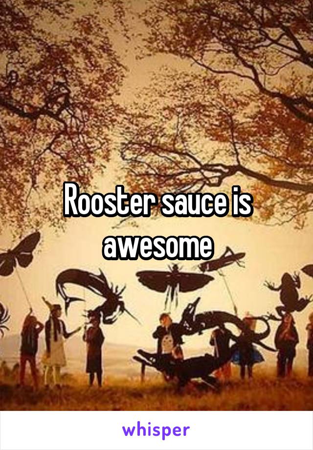 Rooster sauce is awesome