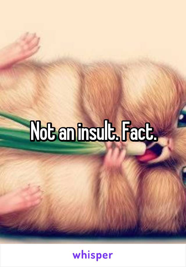 Not an insult. Fact.