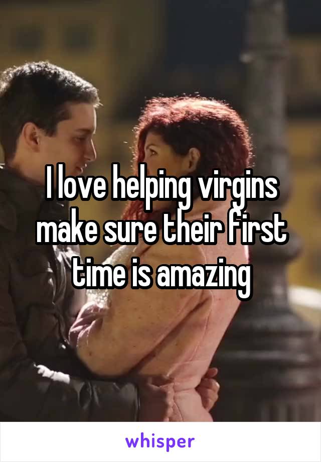 I love helping virgins make sure their first time is amazing