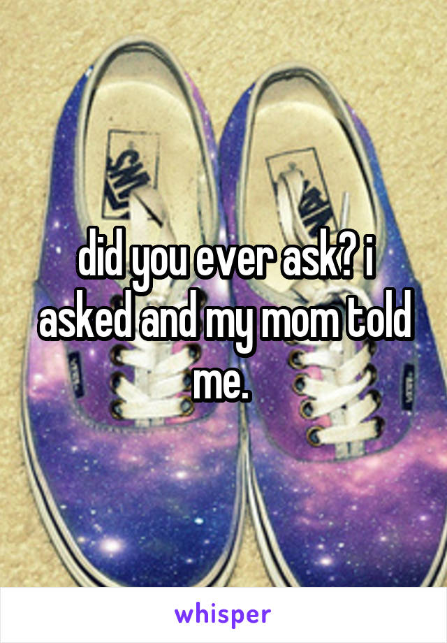 did you ever ask? i asked and my mom told me. 