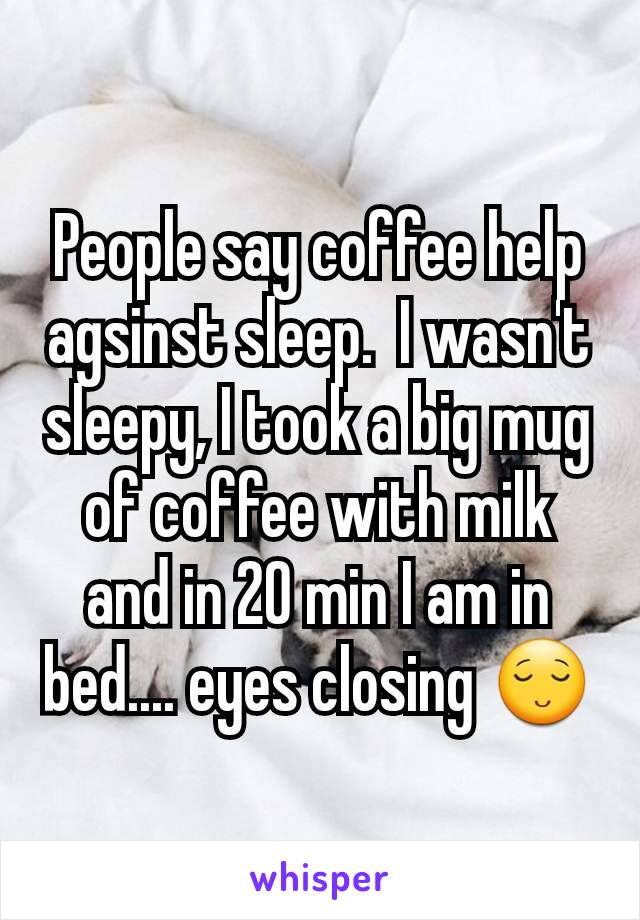 People say coffee help agsinst sleep.  I wasn't sleepy, I took a big mug of coffee with milk and in 20 min I am in bed.... eyes closing 😌