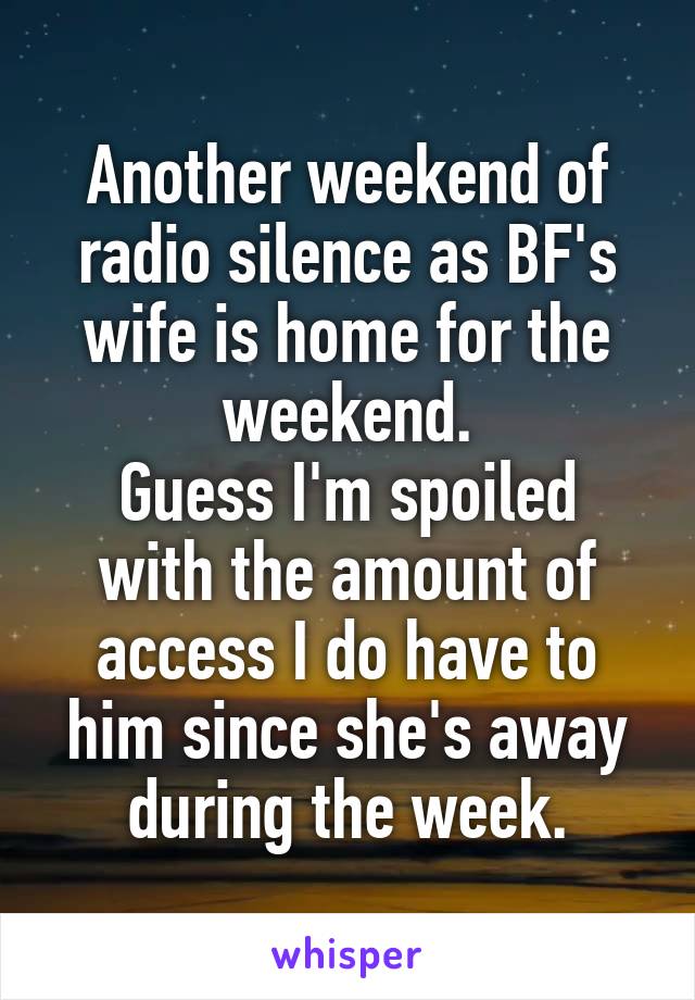 Another weekend of radio silence as BF's wife is home for the weekend.
Guess I'm spoiled with the amount of access I do have to him since she's away during the week.
