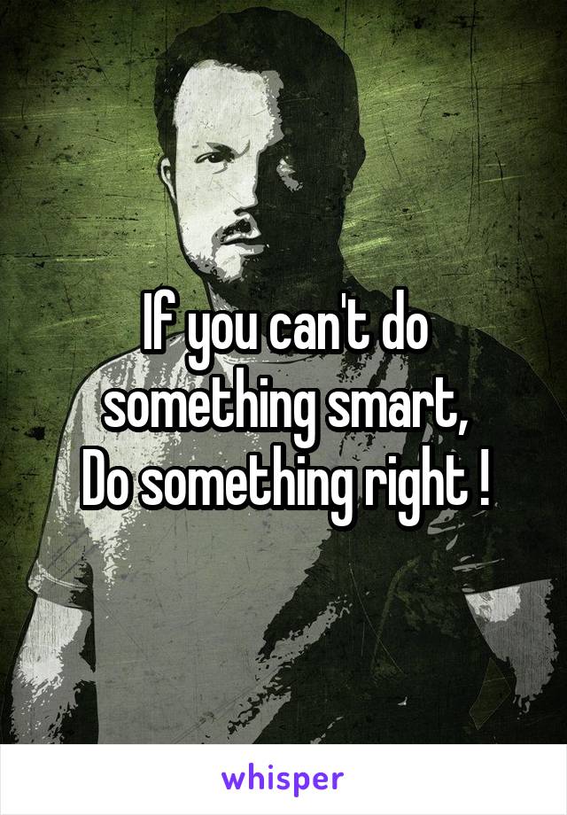 If you can't do something smart,
Do something right !