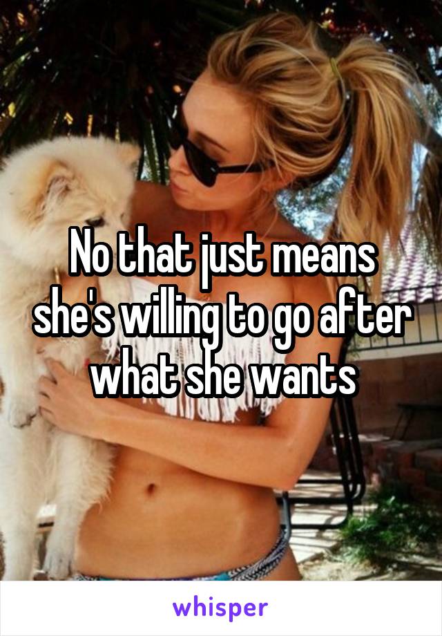 No that just means she's willing to go after what she wants