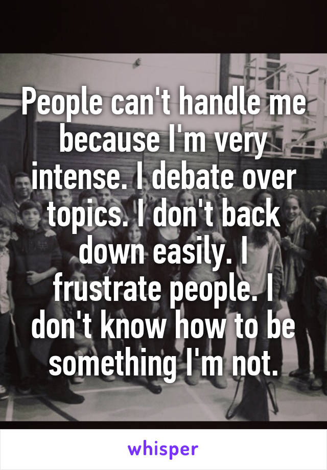 People can't handle me because I'm very intense. I debate over topics. I don't back down easily. I frustrate people. I don't know how to be something I'm not.
