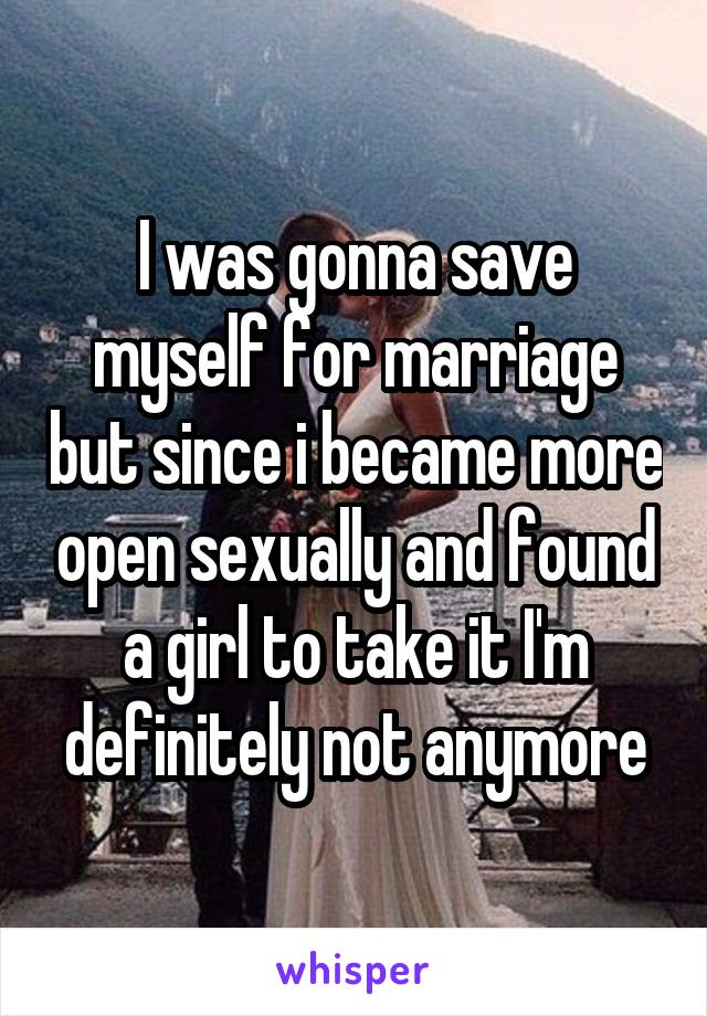 I was gonna save myself for marriage but since i became more open sexually and found a girl to take it I'm definitely not anymore