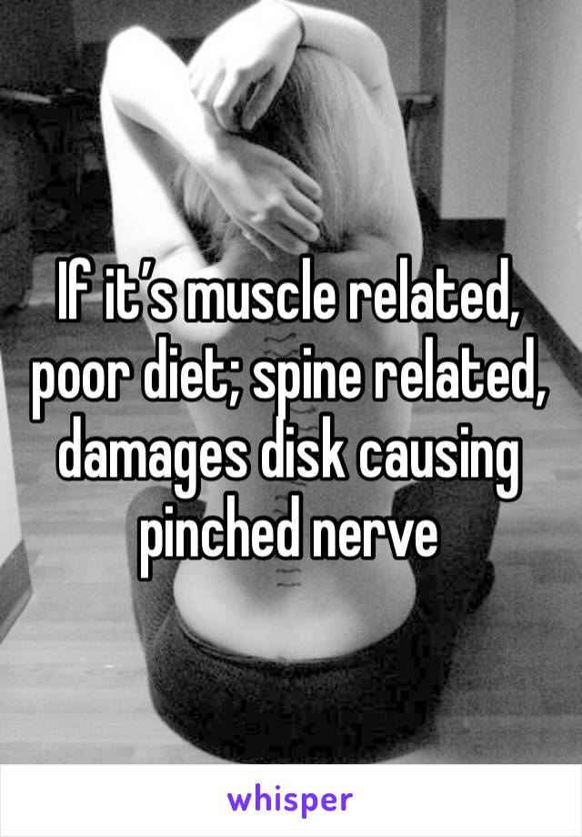 If it’s muscle related, poor diet; spine related, damages disk causing pinched nerve