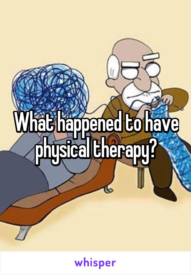 What happened to have physical therapy?