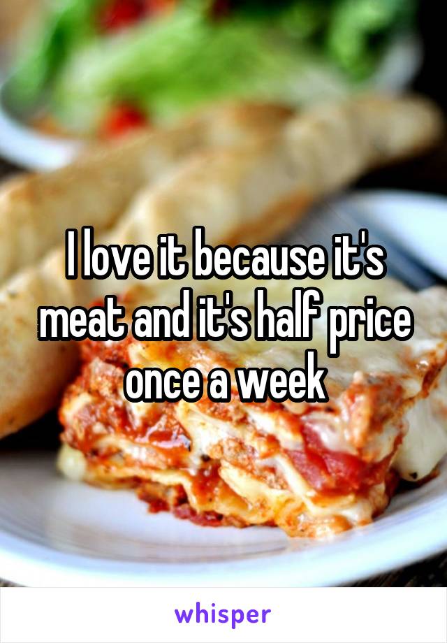I love it because it's meat and it's half price once a week