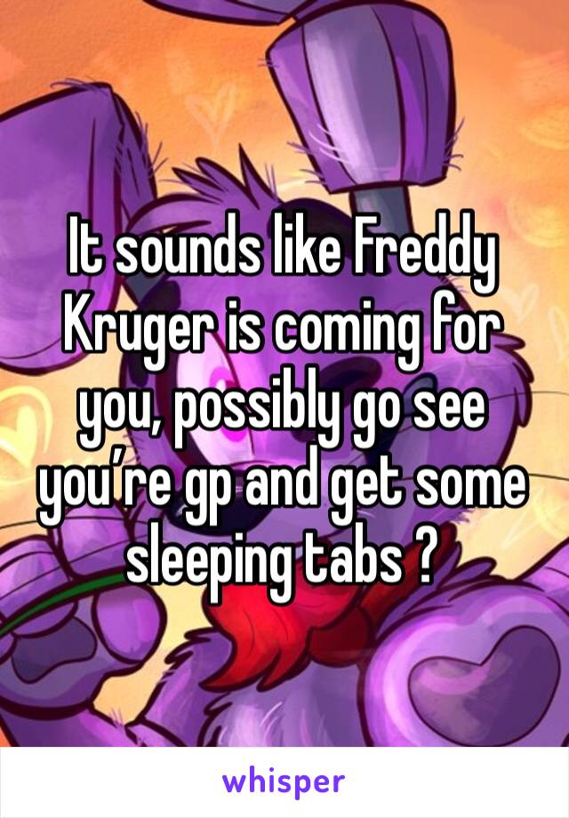 It sounds like Freddy Kruger is coming for you, possibly go see you’re gp and get some sleeping tabs ? 