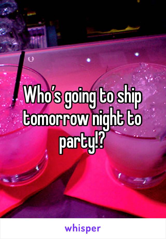 Who’s going to ship tomorrow night to party!?