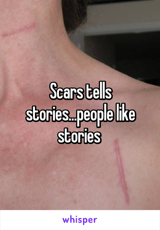 Scars tells stories...people like stories 