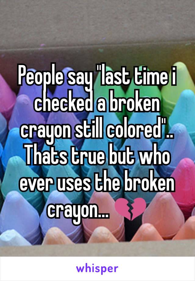 People say "last time i checked a broken crayon still colored".. Thats true but who ever uses the broken crayon... 💔