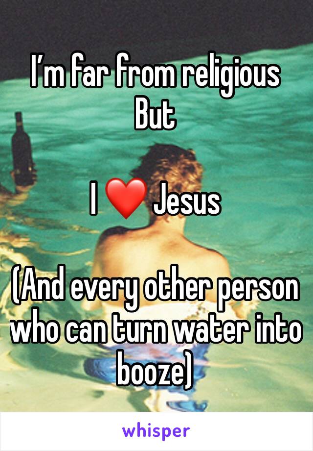 I’m far from religious 
But 

I ❤️ Jesus 

(And every other person who can turn water into booze)
