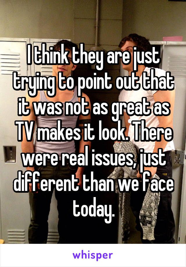 I think they are just trying to point out that it was not as great as TV makes it look. There were real issues, just different than we face today.