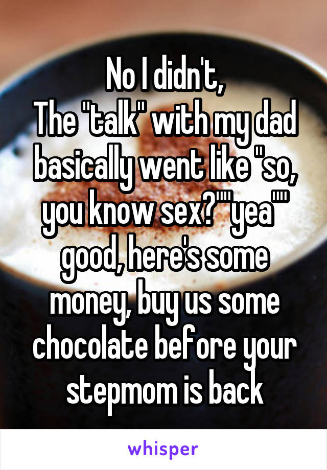 No I didn't,
The "talk" with my dad basically went like "so, you know sex?""yea"" good, here's some money, buy us some chocolate before your stepmom is back