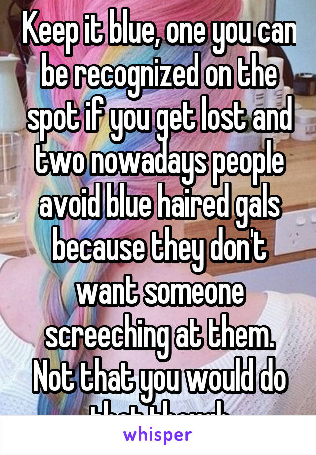 Keep it blue, one you can be recognized on the spot if you get lost and two nowadays people avoid blue haired gals because they don't want someone screeching at them. Not that you would do that though