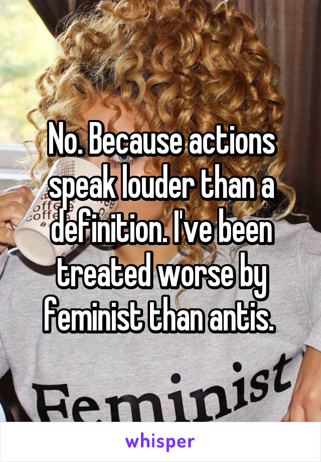 No. Because actions speak louder than a definition. I've been treated worse by feminist than antis. 