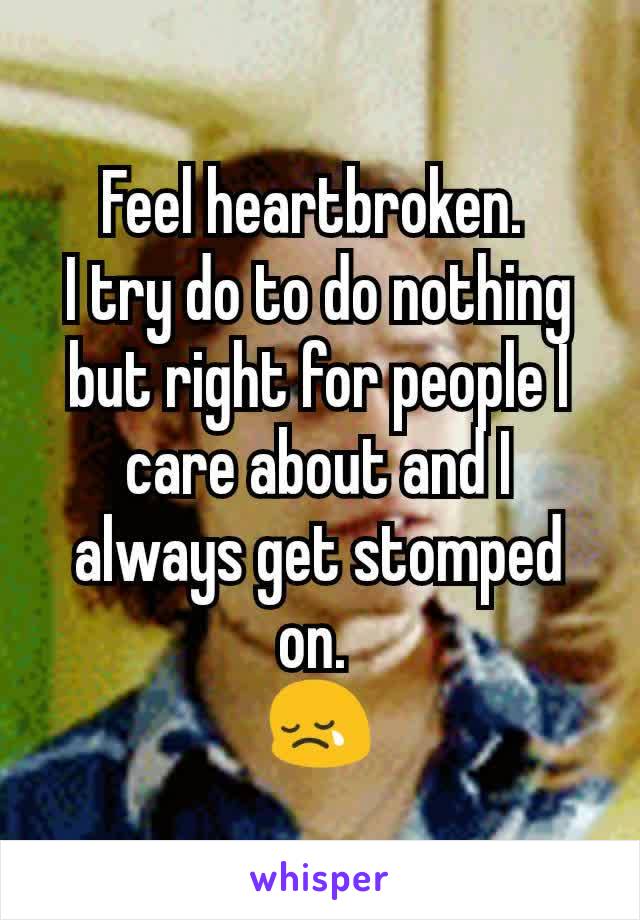 Feel heartbroken. 
I try do to do nothing but right for people I care about and I always get stomped on. 
😢