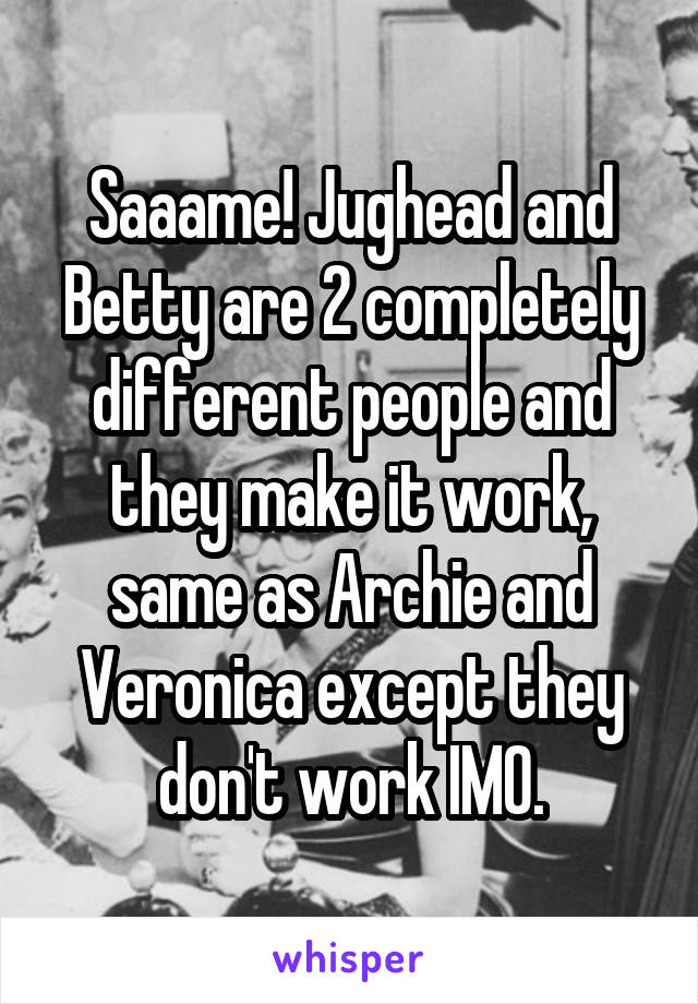 Saaame! Jughead and Betty are 2 completely different people and they make it work, same as Archie and Veronica except they don't work IMO.
