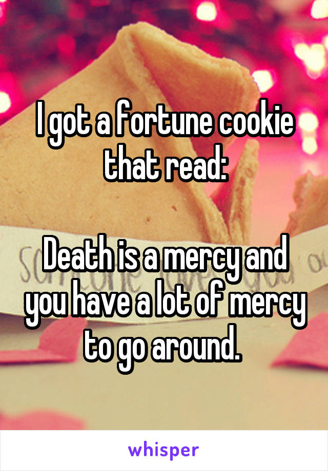 I got a fortune cookie that read:

Death is a mercy and you have a lot of mercy to go around. 