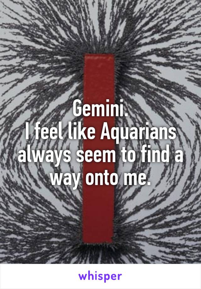 Gemini.
I feel like Aquarians always seem to find a way onto me.