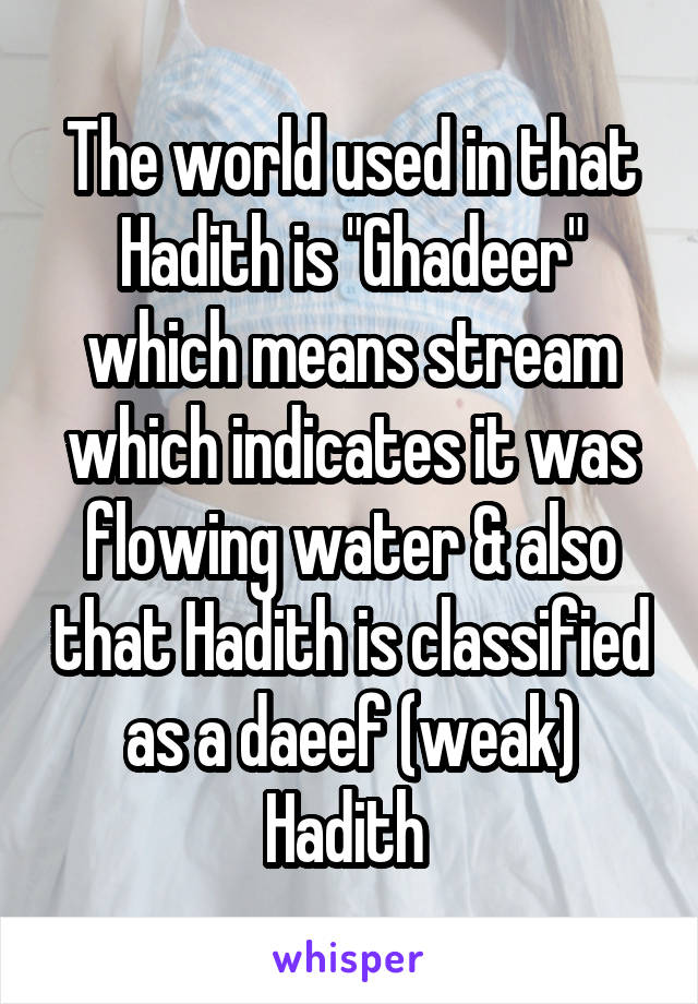 The world used in that Hadith is "Ghadeer" which means stream which indicates it was flowing water & also that Hadith is classified as a daeef (weak) Hadith 