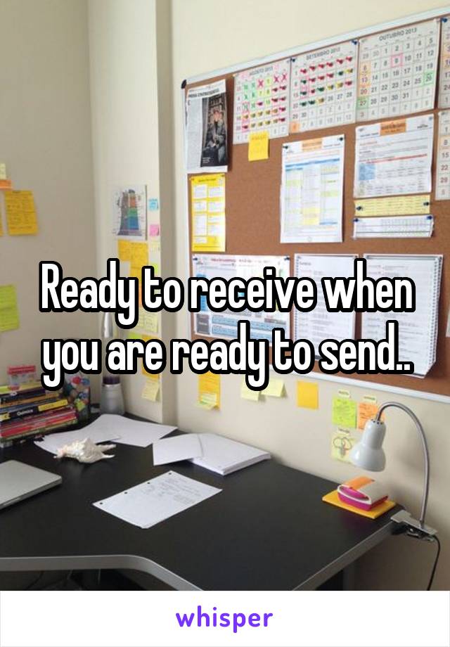 Ready to receive when you are ready to send..