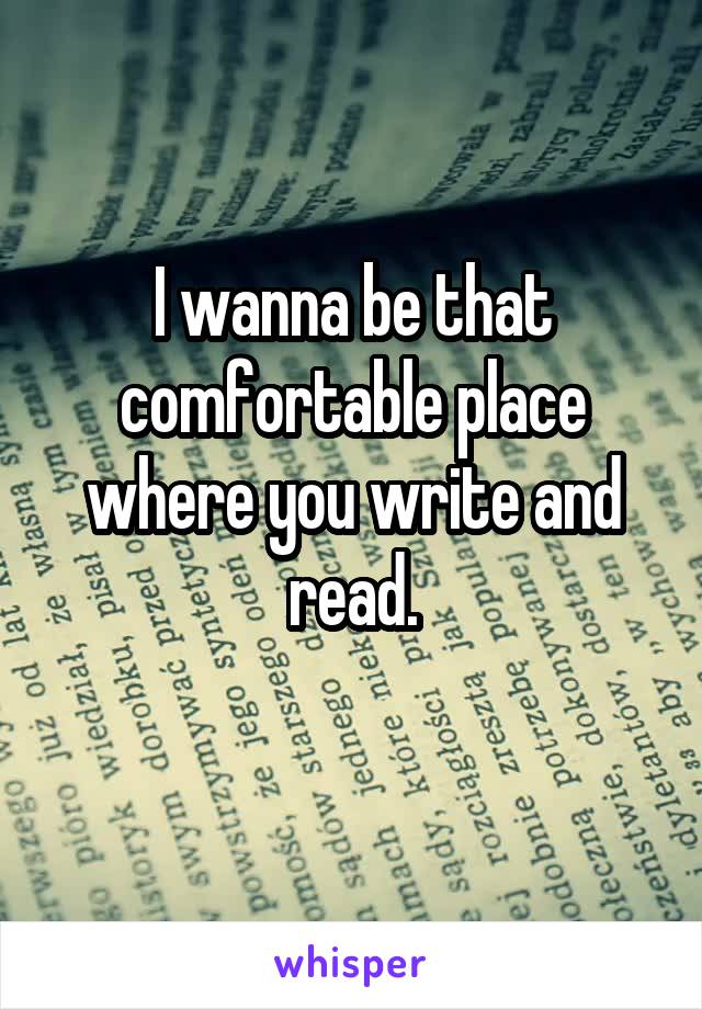 I wanna be that comfortable place where you write and read.
