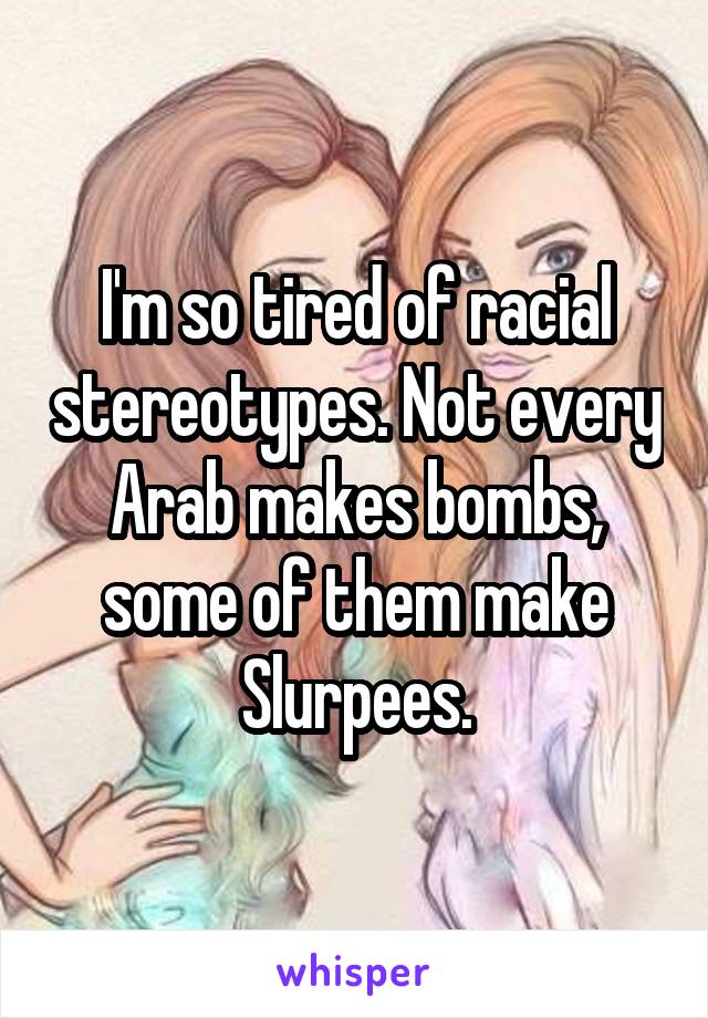 I'm so tired of racial stereotypes. Not every Arab makes bombs, some of them make Slurpees.