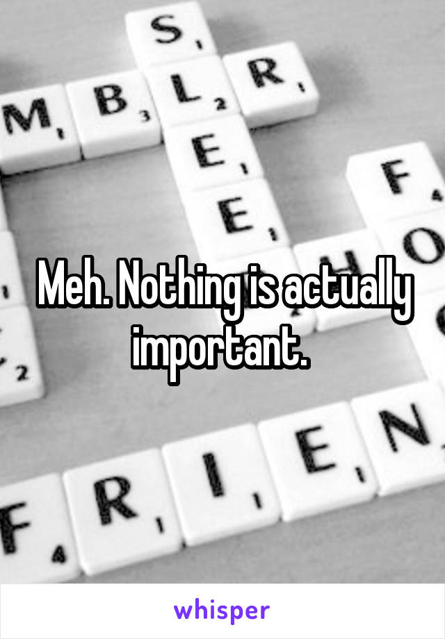 Meh. Nothing is actually important. 