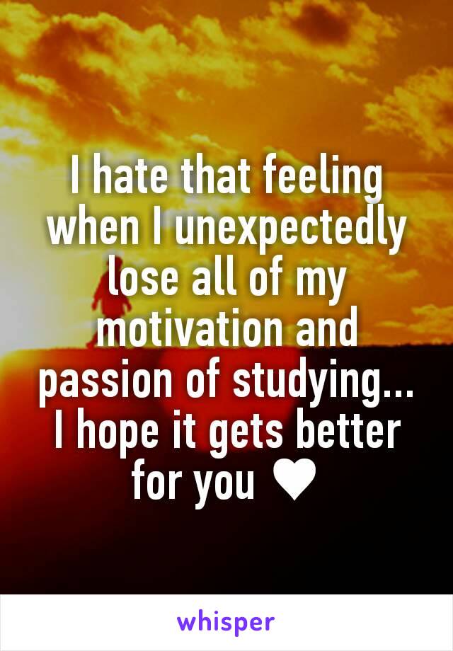 I hate that feeling when I unexpectedly lose all of my motivation and passion of studying... I hope it gets better for you ♥