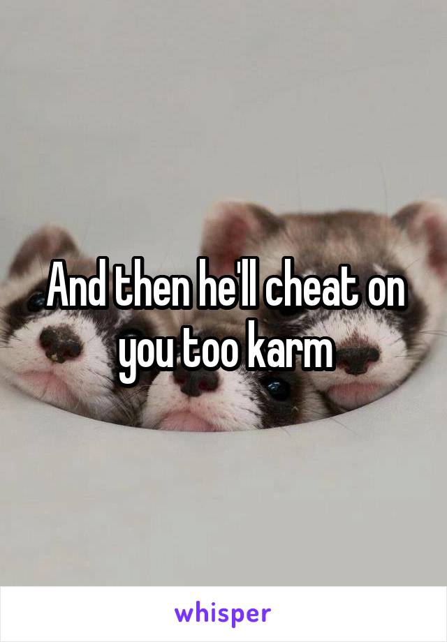 And then he'll cheat on you too karm