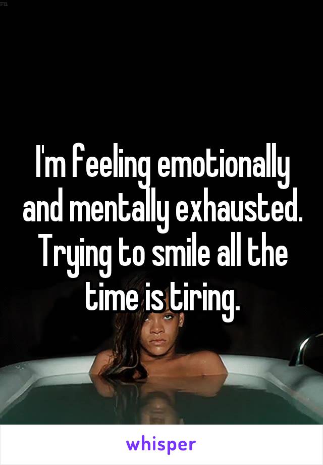 I'm feeling emotionally and mentally exhausted. Trying to smile all the time is tiring.