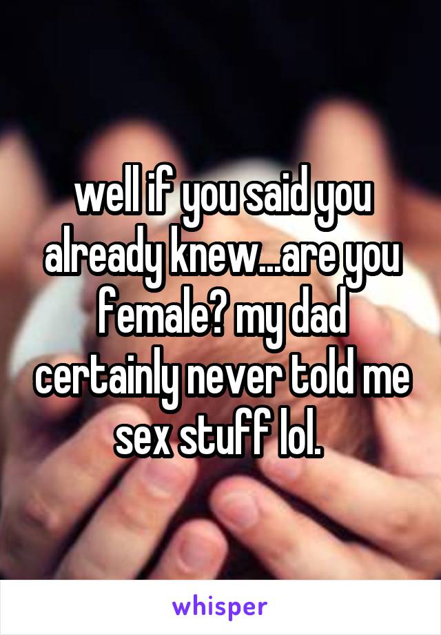 well if you said you already knew...are you female? my dad certainly never told me sex stuff lol. 