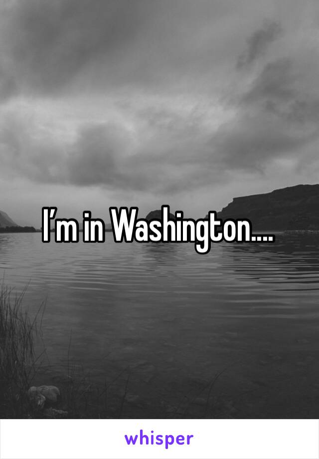 I’m in Washington....