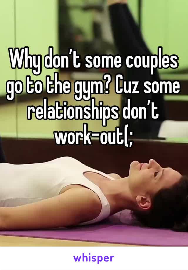 Why don’t some couples go to the gym? Cuz some relationships don’t work-out(;