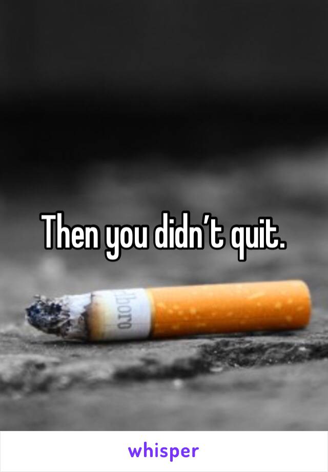Then you didn’t quit.