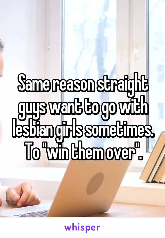 Same reason straight guys want to go with lesbian girls sometimes.
To "win them over".